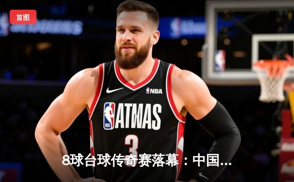 8球台球传奇赛落幕：中国老将张伟力克强敌夺冠，决胜局惊险逆转