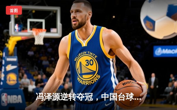 冯泽源逆转夺冠，中国台球公开赛经典对决惊现八球翻盘