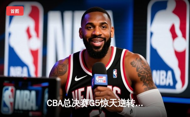 CBA总决赛G5惊天逆转！辽宁本钢加时险胜广东宏远夺队史第四冠