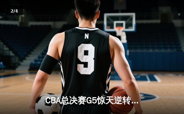 CBA总决赛G5惊天逆转！辽宁本钢加时险胜广东宏远夺队史第四冠 - 2