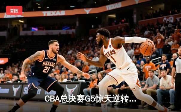 CBA总决赛G5惊天逆转！辽宁本钢加时险胜广东宏远夺队史第四冠