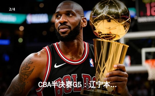 CBA半决赛G5：辽宁本钢加时逆转广东宏远 赵继伟35分创生涯新高 - 2
