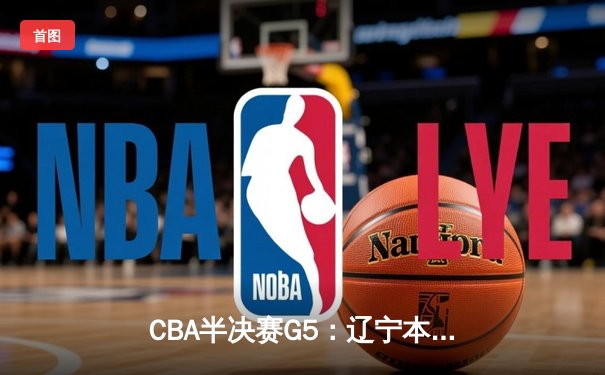 CBA半决赛G5：辽宁本钢加时逆转广东宏远 赵继伟35分创生涯新高