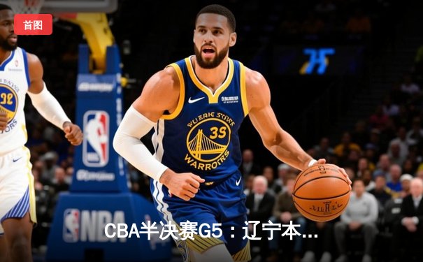 CBA半决赛G5：辽宁本钢加时逆转广东宏远 赵继伟35分创生涯新高
