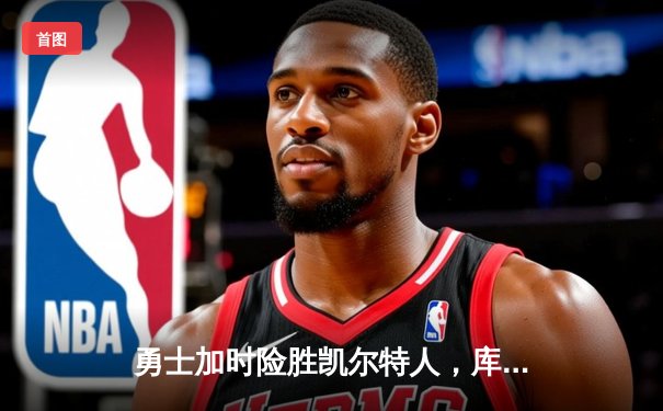 勇士加时险胜凯尔特人，库里狂砍43分率队完成20分惊天逆转